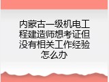 内蒙古一级机电工程建造师想考证但没有相关工作经验怎么办
