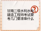 甘南二级水利水电建造工程师考试要考几门要准备什么
