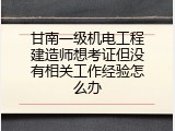 甘南一级机电工程建造师想考证但没有相关工作经验怎么办