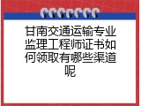 甘南交通运输专业监理工程师证书如何领取有哪些渠道呢