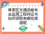 怀柔区交通运输专业监理工程师证书如何领取有哪些渠道呢