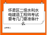 怀柔区二级水利水电建造工程师考试要考几门要准备什么