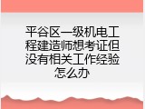 平谷区一级机电工程建造师想考证但没有相关工作经验怎么办