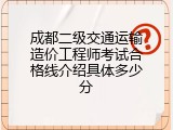 成都二级交通运输造价工程师考试合格线介绍具体多少分