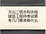 文山二级水利水电建造工程师考试要考几门要准备什么