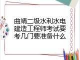 曲靖二级水利水电建造工程师考试要考几门要准备什么