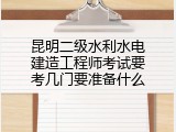 昆明二级水利水电建造工程师考试要考几门要准备什么
