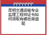 昆明交通运输专业监理工程师证书如何领取有哪些渠道呢