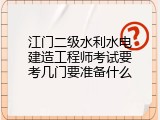 江门二级水利水电建造工程师考试要考几门要准备什么