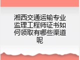 湘西交通运输专业监理工程师证书如何领取有哪些渠道呢