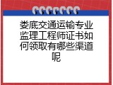 娄底交通运输专业监理工程师证书如何领取有哪些渠道呢