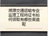 湘潭交通运输专业监理工程师证书如何领取有哪些渠道呢