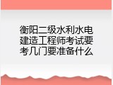 衡阳二级水利水电建造工程师考试要考几门要准备什么