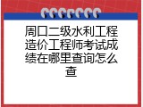 周口二级水利工程造价工程师考试成绩在哪里查询怎么查