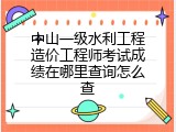中山一级水利工程造价工程师考试成绩在哪里查询怎么查