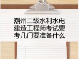 潮州二级水利水电建造工程师考试要考几门要准备什么