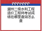 潮州二级水利工程造价工程师考试成绩在哪里查询怎么查