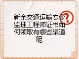 新余交通运输专业监理工程师证书如何领取有哪些渠道呢