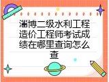 淄博二级水利工程造价工程师考试成绩在哪里查询怎么查