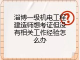 淄博一级机电工程建造师想考证但没有相关工作经验怎么办