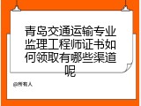 青岛交通运输专业监理工程师证书如何领取有哪些渠道呢