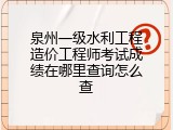 泉州一级水利工程造价工程师考试成绩在哪里查询怎么查