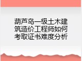 葫芦岛一级土木建筑造价工程师如何考取证书难度分析
