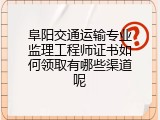 阜阳交通运输专业监理工程师证书如何领取有哪些渠道呢