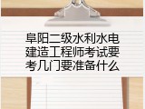 阜阳二级水利水电建造工程师考试要考几门要准备什么