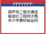 葫芦岛二级交通运输造价工程师大概多少学费好就业吗