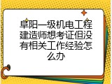 阜阳一级机电工程建造师想考证但没有相关工作经验怎么办