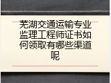芜湖交通运输专业监理工程师证书如何领取有哪些渠道呢