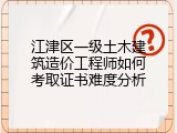 江津区一级土木建筑造价工程师如何考取证书难度分析