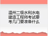 温州二级水利水电建造工程师考试要考几门要准备什么