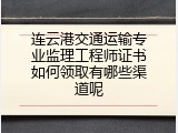 连云港交通运输专业监理工程师证书如何领取有哪些渠道呢