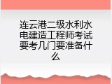 连云港二级水利水电建造工程师考试要考几门要准备什么