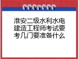 淮安二级水利水电建造工程师考试要考几门要准备什么