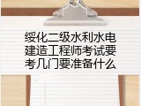 绥化二级水利水电建造工程师考试要考几门要准备什么