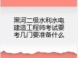 黑河二级水利水电建造工程师考试要考几门要准备什么