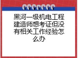 黑河一级机电工程建造师想考证但没有相关工作经验怎么办