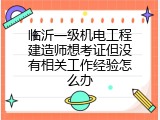 临沂一级机电工程建造师想考证但没有相关工作经验怎么办