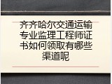 齐齐哈尔交通运输专业监理工程师证书如何领取有哪些渠道呢