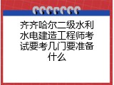 齐齐哈尔二级水利水电建造工程师考试要考几门要准备什么