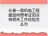 长春一级机电工程建造师想考证但没有相关工作经验怎么办