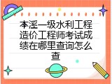 本溪一级水利工程造价工程师考试成绩在哪里查询怎么查