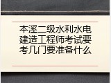 本溪二级水利水电建造工程师考试要考几门要准备什么