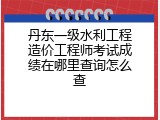 丹东一级水利工程造价工程师考试成绩在哪里查询怎么查