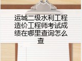 运城二级水利工程造价工程师考试成绩在哪里查询怎么查