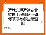 运城交通运输专业监理工程师证书如何领取有哪些渠道呢
