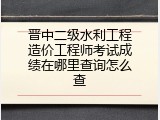 晋中二级水利工程造价工程师考试成绩在哪里查询怎么查